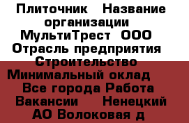 Плиточник › Название организации ­ МультиТрест, ООО › Отрасль предприятия ­ Строительство › Минимальный оклад ­ 1 - Все города Работа » Вакансии   . Ненецкий АО,Волоковая д.